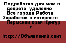 Подработка для мам в декрете (удаленно) - Все города Работа » Заработок в интернете   . Пермский край,Кунгур г.